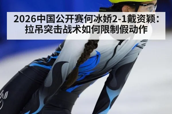 2026中国公开赛何冰娇2-1戴资颖：拉吊突击战术如何限制假动作（nine game）