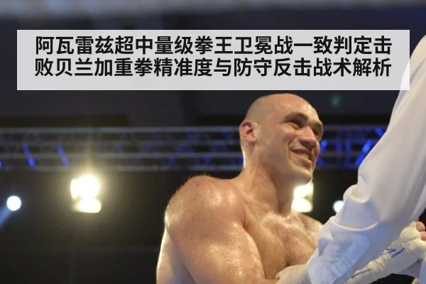 阿瓦雷兹超中量级拳王卫冕战一致判定击败贝兰加重拳精准度与防守反击战术解析（nine game）