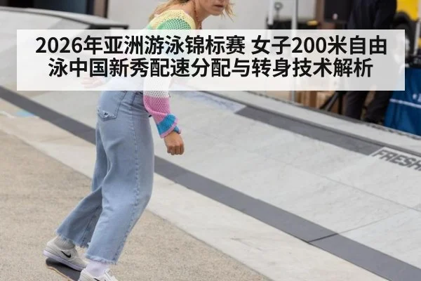 2026年亚洲游泳锦标赛 女子200米自由泳中国新秀配速分配与转身技术解析（nine game）