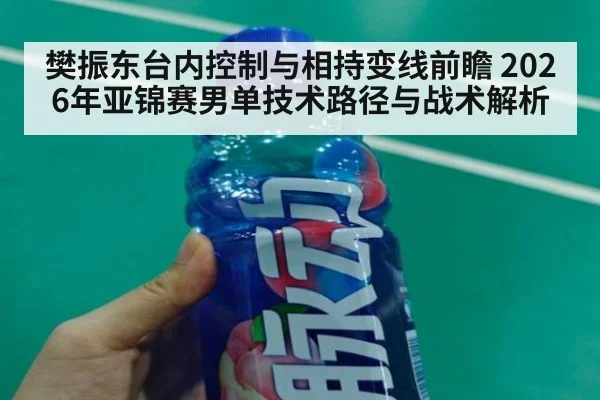 樊振东台内控制与相持变线前瞻 2026年亚锦赛男单技术路径与战术解析（nine game）